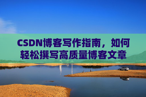 CSDN博客写作指南,如何轻松撰写高质量博客文章